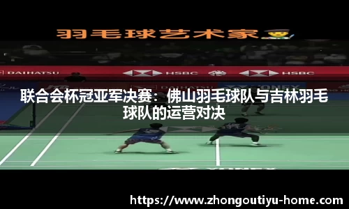 联合会杯冠亚军决赛：佛山羽毛球队与吉林羽毛球队的运营对决